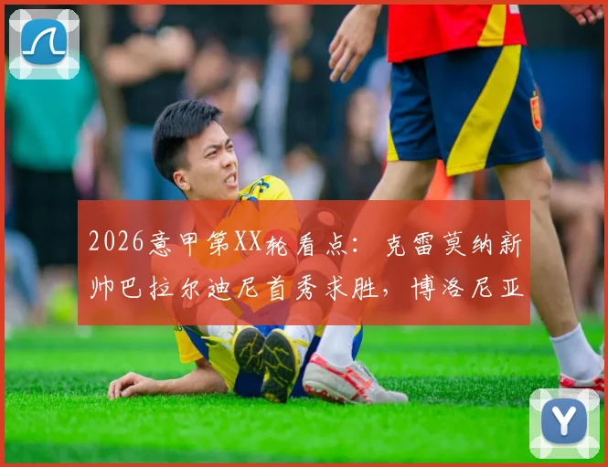 2026意甲第XX轮看点：克雷莫纳新帅巴拉尔迪尼首秀求胜，博洛尼亚为欧战或轮换阵容