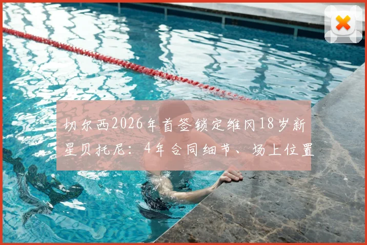 切尔西2026年首签锁定维冈18岁新星贝托尼:4年合同细节、场上位置及转会费传闻一览,附罗马诺最新消息
