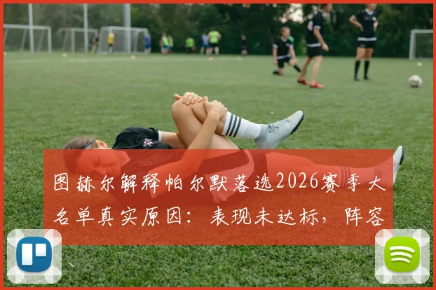 图赫尔解释帕尔默落选2026赛季大名单真实原因：表现未达标，阵容选择多