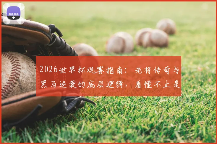 2026世界杯观赛指南：老将传奇与黑马逆袭的底层逻辑，看懂不止是热闹