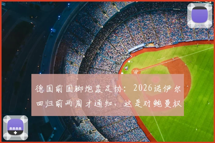 德国前国脚炮轰足协:2026诺伊尔回归前两周才通知,这是对鲍曼权威的公然漠视