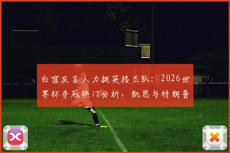 白宫发言人力挺英格兰队：2026世界杯夺冠热门分析，凯恩与特朗普高尔夫轶事回顾