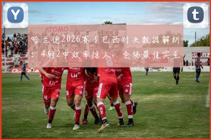哈兰德2026赛季巴西对决数据解析:4射2中效率惊人,全场最佳实至名归,他是如何统治比赛的?
