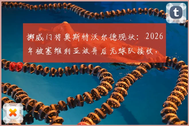 挪威门将奥斯特沃尔德现状:2026年被塞维利亚放弃后无球队接收,详解其为何近一年没球踢