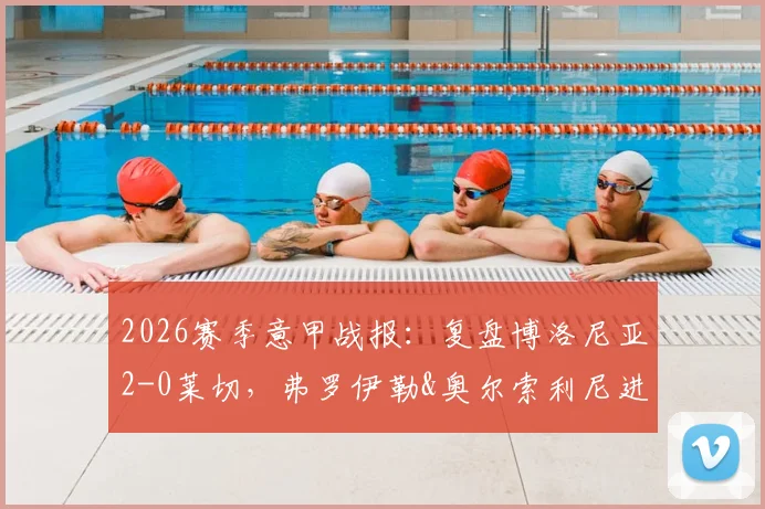 2026赛季意甲战报：复盘博洛尼亚2-0莱切，弗罗伊勒&奥尔索利尼进球全解析，附积分榜排名变化