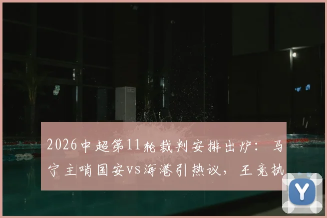 2026中超第11轮裁判安排出炉:马宁主哨国安vs海港引热议,王竞执法国安沪渝之战看点解析