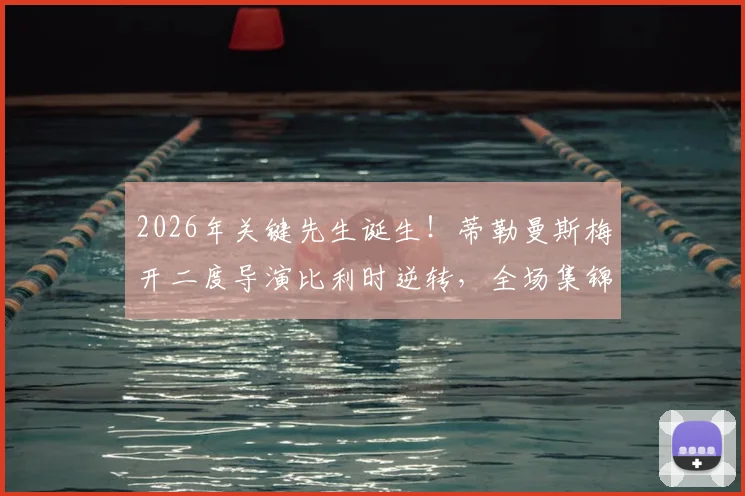 2026年关键先生诞生！蒂勒曼斯梅开二度导演比利时逆转，全场集锦与深度表现分析
