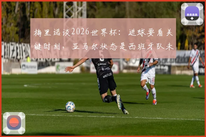 梅里诺谈2026世界杯：进球要看关键时刻，亚马尔状态是西班牙队未来关键点