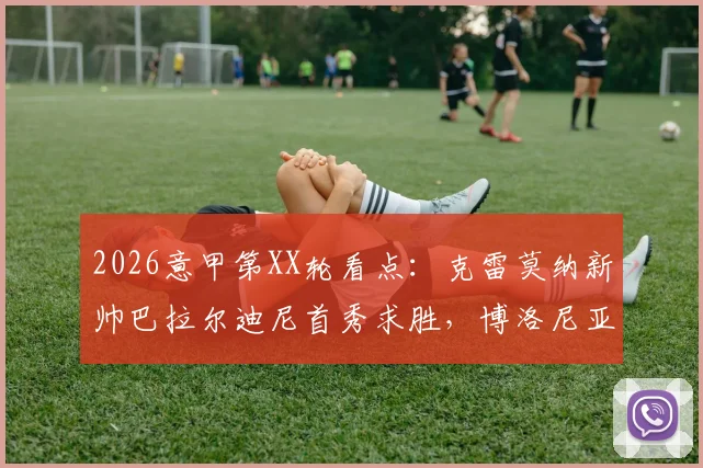 2026意甲第XX轮看点:克雷莫纳新帅巴拉尔迪尼首秀求胜,博洛尼亚为欧战或轮换阵容