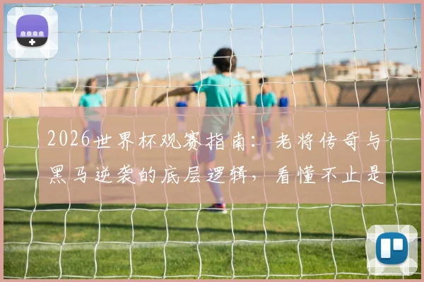 2026世界杯观赛指南：老将传奇与黑马逆袭的底层逻辑，看懂不止是热闹