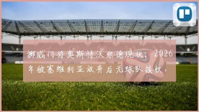 挪威门将奥斯特沃尔德现状：2026年被塞维利亚放弃后无球队接收，详解其为何近一年没球踢