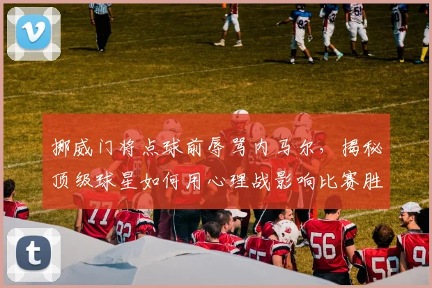 挪威门将点球前辱骂内马尔,揭秘顶级球星如何用心理战影响比赛胜负关键点