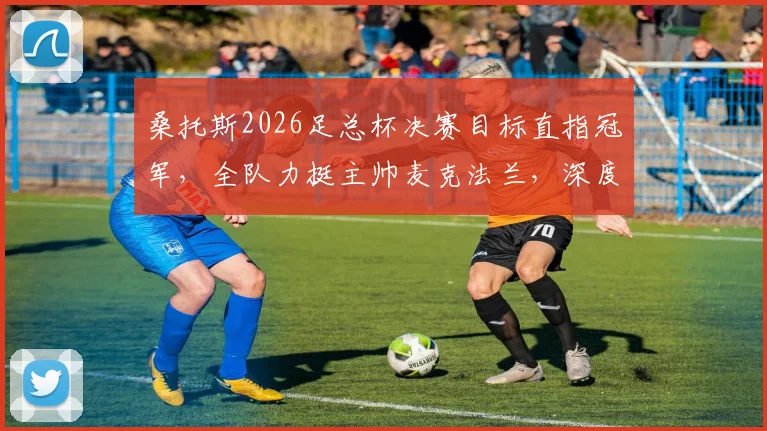 桑托斯2026足总杯决赛目标直指冠军,全队力挺主帅麦克法兰,深度剖析备战策略