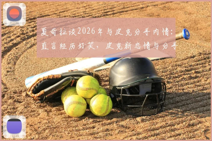 夏奇拉谈2026年与皮克分手内情：直言经历好笑，皮克新恋情与分手时间线全梳理