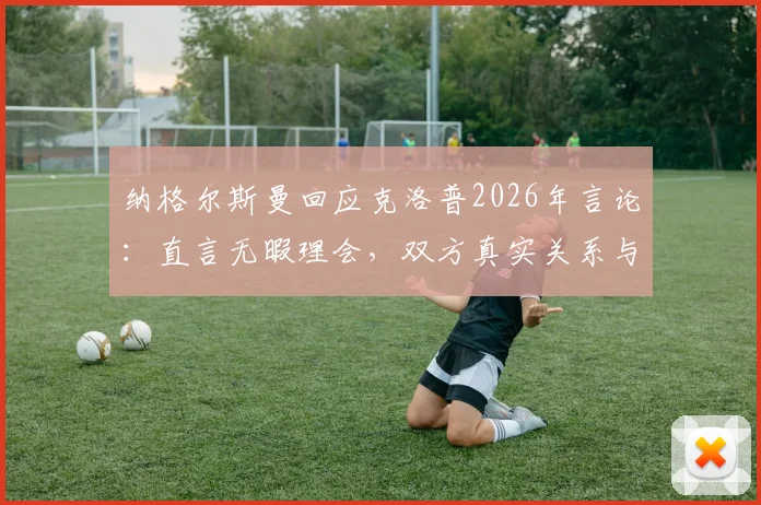 纳格尔斯曼回应克洛普2026年言论:直言无暇理会,双方真实关系与矛盾焦点分析