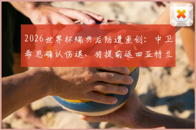2026世界杯瑞典后防遭重创：中卫希恩确认伤退，将提前返回亚特兰大联俱乐部