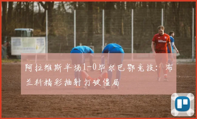 阿拉维斯半场1-0毕尔巴鄂竞技:布兰科精彩抽射打破僵局