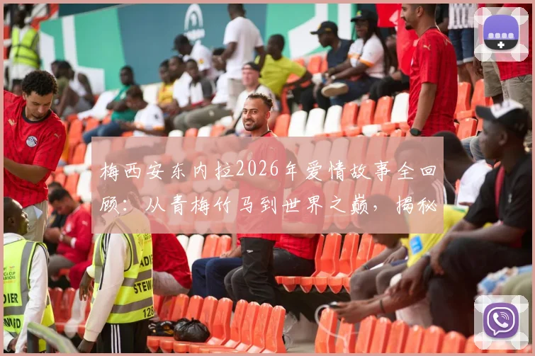 梅西安东内拉2026年爱情故事全回顾:从青梅竹马到世界之巅,揭秘球王背后的女人与真挚告白