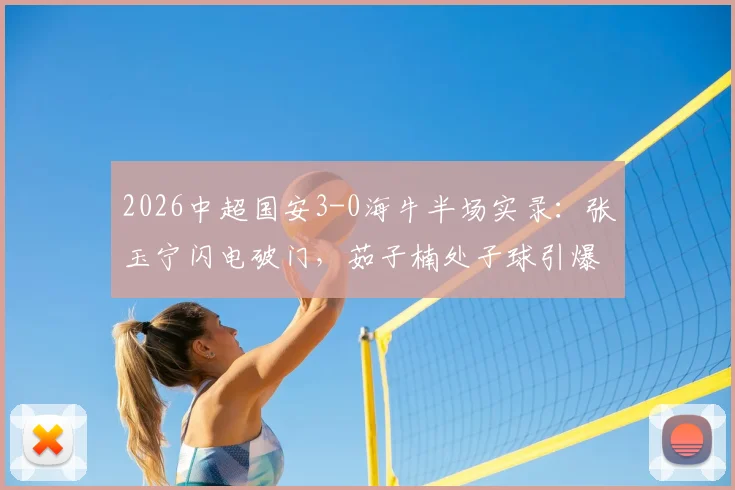 2026中超国安3-0海牛半场实录：张玉宁闪电破门，茹子楠处子球引爆全场，附比赛集锦与战术要点解读