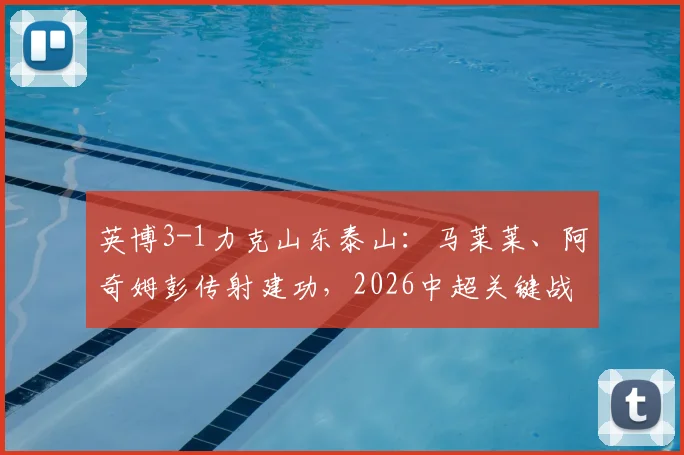 英博3-1力克山东泰山：马莱莱、阿奇姆彭传射建功，2026中超关键战回顾与球员表现深度解析