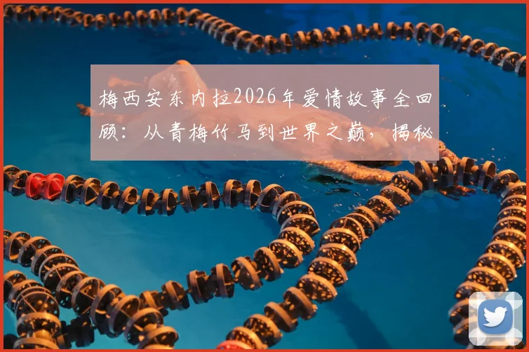 梅西安东内拉2026年爱情故事全回顾：从青梅竹马到世界之巅，揭秘球王背后的女人与真挚告白