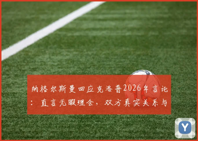 纳格尔斯曼回应克洛普2026年言论：直言无暇理会，双方真实关系与矛盾焦点分析