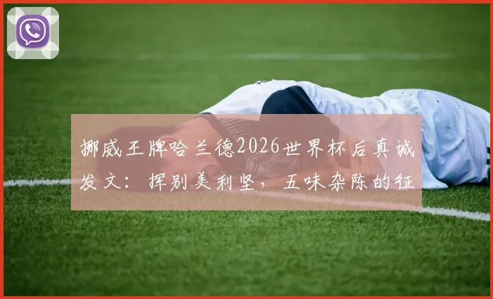 挪威王牌哈兰德2026世界杯后真诚发文:挥别美利坚,五味杂陈的征程与未来展望