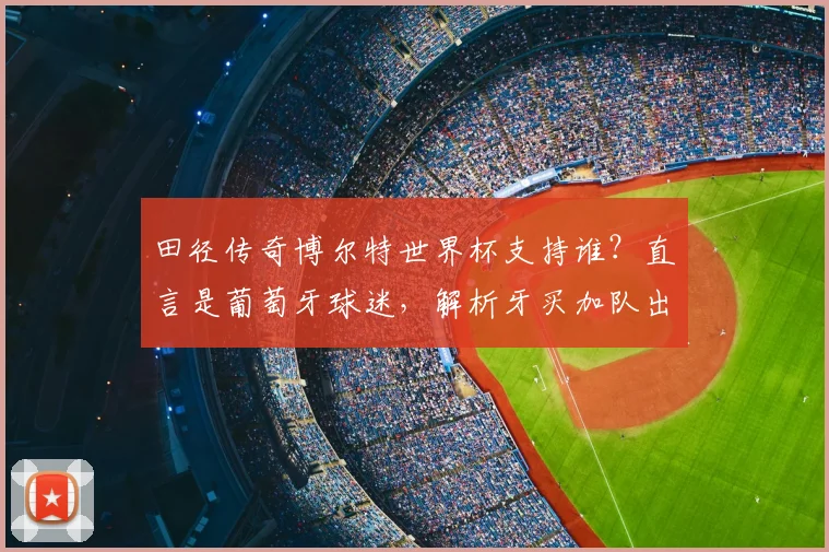 田径传奇博尔特世界杯支持谁？直言是葡萄牙球迷，解析牙买加队出局原因与C罗球队前景