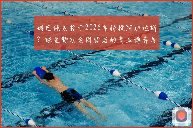 姆巴佩或将于2026年转投阿迪达斯?球星赞助合同背后的商业博弈与粉丝应对策略