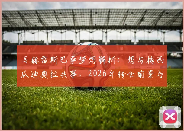 马赫雷斯巴萨梦想解析：想与梅西瓜迪奥拉共事，2026年转会前景与球员心声