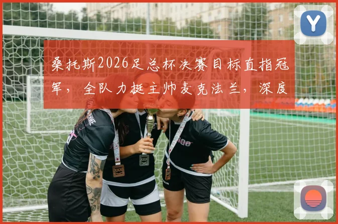 桑托斯2026足总杯决赛目标直指冠军，全队力挺主帅麦克法兰，深度剖析备战策略